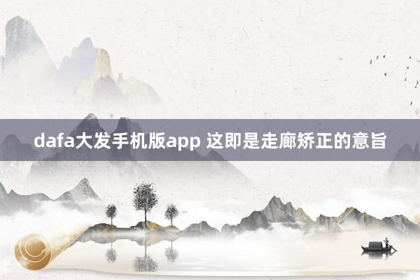 dafa大发手机版app 这即是走廊矫正的意旨