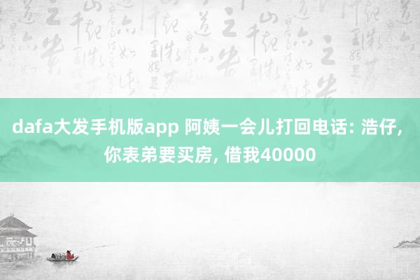 dafa大发手机版app 阿姨一会儿打回电话: 浩仔, 你表弟要买房, 借我40000