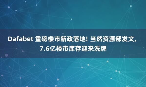 Dafabet 重磅楼市新政落地! 当然资源部发文, 7.6亿楼市库存迎来洗牌