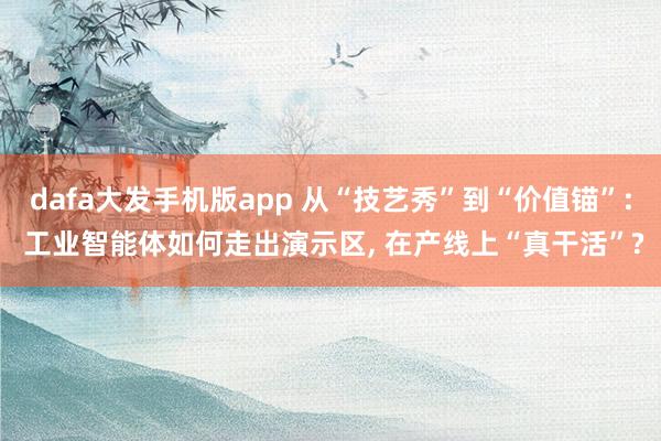 dafa大发手机版app 从“技艺秀”到“价值锚”: 工业智能体如何走出演示区， 在产线上“真干活”?
