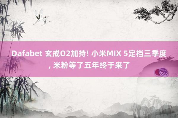 Dafabet 玄戒O2加持! 小米MIX 5定档三季度， 米粉等了五年终于来了