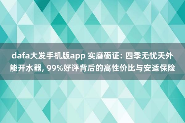 dafa大发手机版app 实磨砺证: 四季无忧天外能开水器， 99%好评背后的高性价比与安适保险