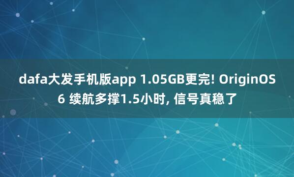 dafa大发手机版app 1.05GB更完! OriginOS6 续航多撑1.5小时, 信号真稳了