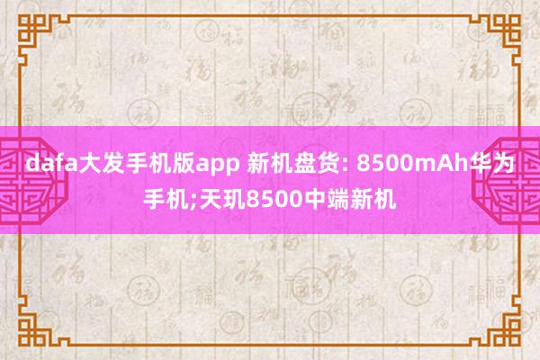 dafa大发手机版app 新机盘货: 8500mAh华为手机;天玑8500中端新机
