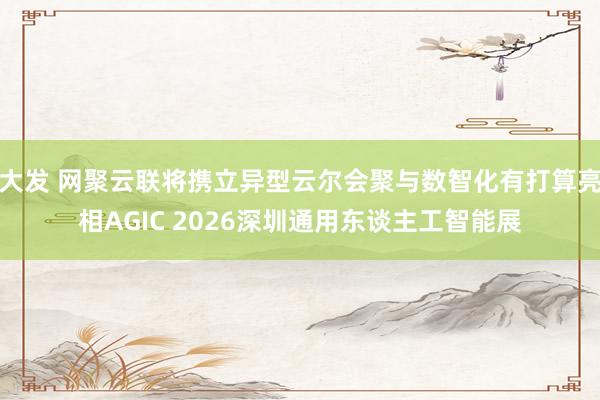 大发 网聚云联将携立异型云尔会聚与数智化有打算亮相AGIC 2026深圳通用东谈主工智能展