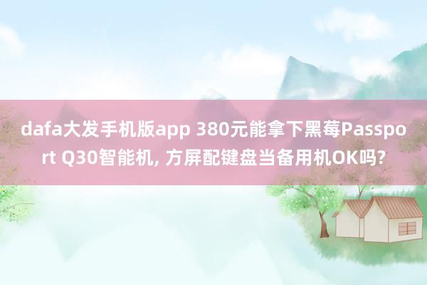 dafa大发手机版app 380元能拿下黑莓Passport Q30智能机, 方屏配键盘当备用机OK吗?