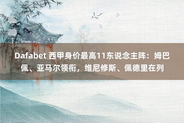 Dafabet 西甲身价最高11东说念主阵：姆巴佩、亚马尔领衔，维尼修斯、佩德里在列