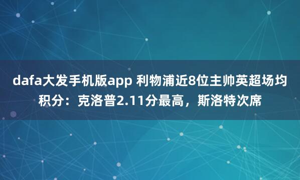 dafa大发手机版app 利物浦近8位主帅英超场均积分：克洛普2.11分最高，斯洛特次席