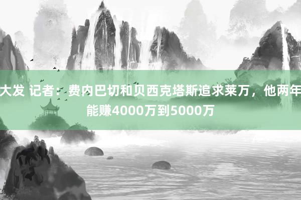 大发 记者：费内巴切和贝西克塔斯追求莱万，他两年能赚4000万到5000万