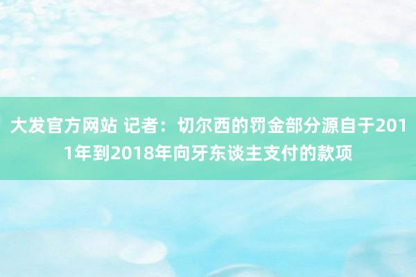 大发官方网站 记者：切尔西的罚金部分源自于2011年到2018年向牙东谈主支付的款项