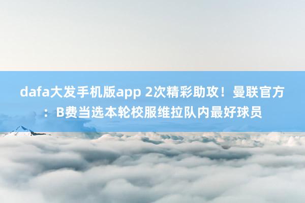 dafa大发手机版app 2次精彩助攻！曼联官方：B费当选本轮校服维拉队内最好球员