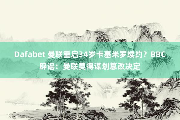 Dafabet 曼联重启34岁卡塞米罗续约？BBC辟谣：曼联莫得谋划篡改决定
