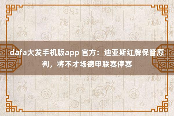 dafa大发手机版app 官方：迪亚斯红牌保管原判，将不才场德甲联赛停赛