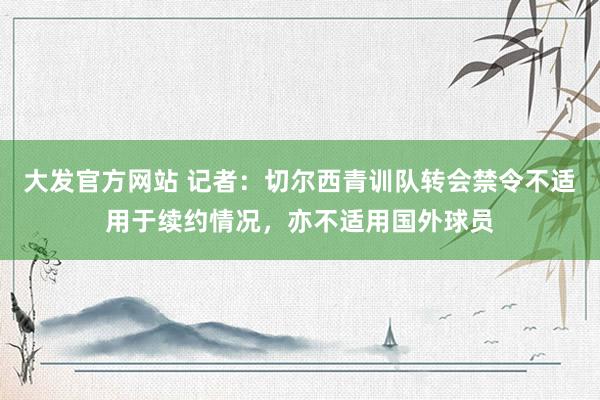 大发官方网站 记者：切尔西青训队转会禁令不适用于续约情况，亦不适用国外球员