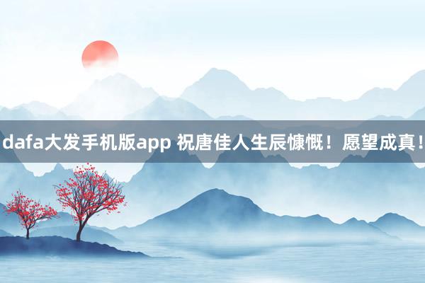 dafa大发手机版app 祝唐佳人生辰慷慨！愿望成真！