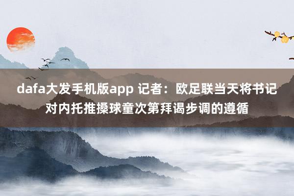 dafa大发手机版app 记者：欧足联当天将书记对内托推搡球童次第拜谒步调的遵循