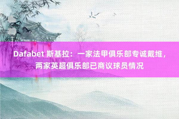 Dafabet 斯基拉：一家法甲俱乐部专诚戴维，两家英超俱乐部已商议球员情况