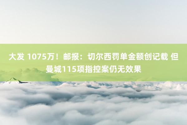 大发 1075万！邮报：切尔西罚单金额创记载 但曼城115项指控案仍无效果