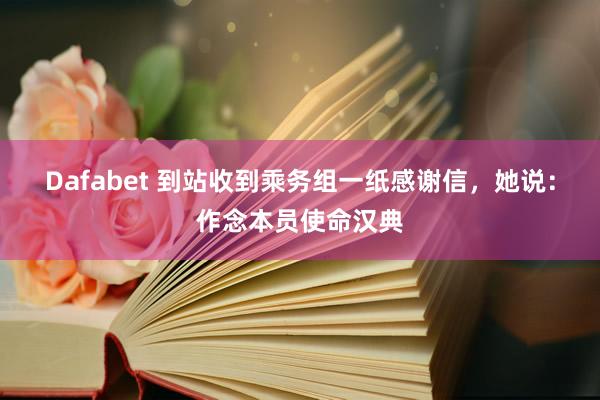 Dafabet 到站收到乘务组一纸感谢信，她说：作念本员使命汉典