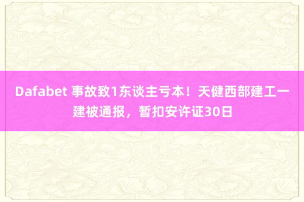 Dafabet 事故致1东谈主亏本！天健西部建工一建被通报，暂扣安许证30日