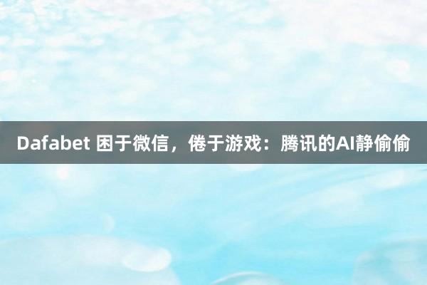 Dafabet 困于微信，倦于游戏：腾讯的AI静偷偷
