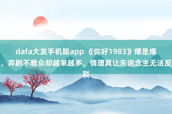 dafa大发手机版app 《你好1983》爆是爆了，弃剧不雅众却越来越多，情理真让东说念主无法反驳