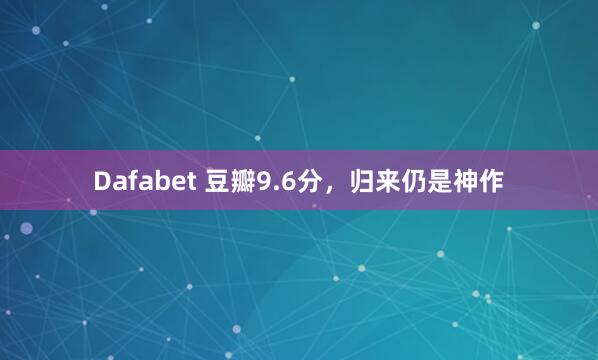 Dafabet 豆瓣9.6分，归来仍是神作