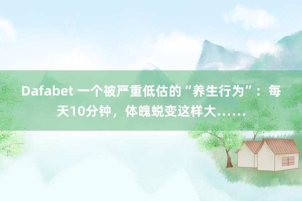 Dafabet 一个被严重低估的“养生行为”：每天10分钟，<a href=