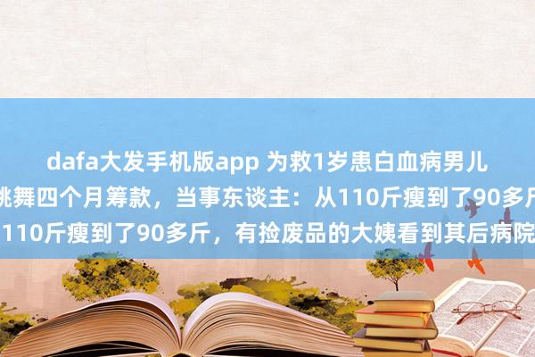 dafa大发手机版app 为救1岁患白血病男儿，须眉在南昌街头直播跳舞四个月筹款，当事东谈主：从110斤瘦到了90多斤，有捡废品的大姨看到其后病院捐钱