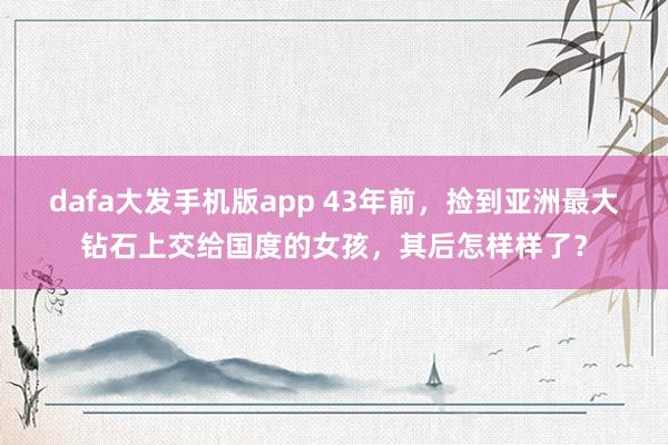 dafa大发手机版app 43年前，捡到亚洲最大钻石上交给国度的女孩，其后怎样样了？