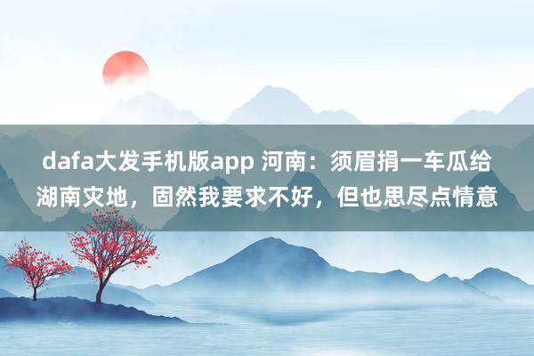 dafa大发手机版app 河南：须眉捐一车瓜给湖南灾地，固然我要求不好，但也思尽点情意