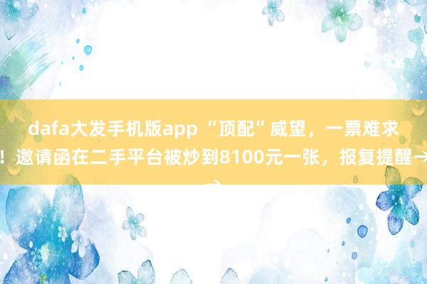 dafa大发手机版app “顶配”威望，一票难求！邀请函在二手平台被炒到8100元一张，报复提醒→