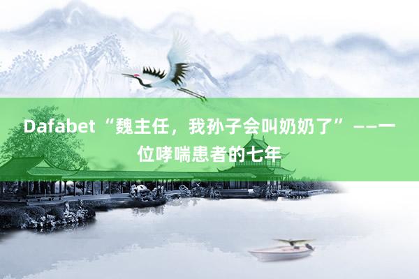 Dafabet “魏主任，我孙子会叫奶奶了” ——一位哮喘患者的七年