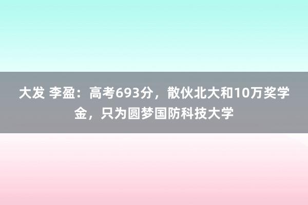 大发 李盈：高考693分，散伙北大和10万奖学金，只为圆梦国防科技大学