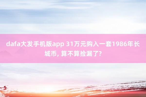 dafa大发手机版app 31万元购入一套1986年长城币， 算不算捡漏了?