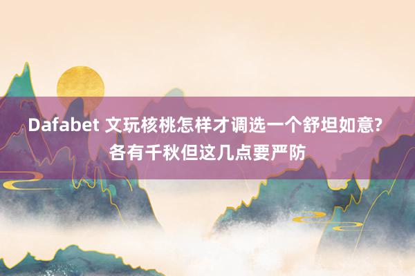 Dafabet 文玩核桃怎样才调选一个舒坦如意? 各有千秋但这几点要严防