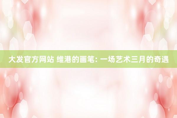 大发官方网站 维港的画笔: 一场艺术三月的奇遇