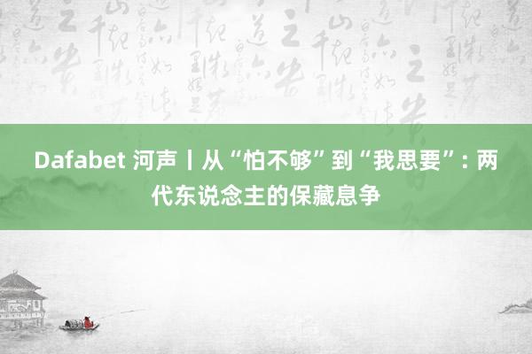 Dafabet 河声丨从“怕不够”到“我思要”: 两代东说念主的保藏息争
