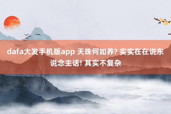 dafa大发手机版app 天珠何如养? 实实在在说东说念主话! 其实不复杂