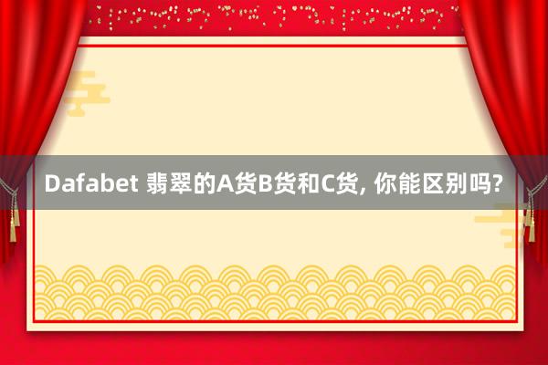 Dafabet 翡翠的A货B货和C货, 你能区别吗?