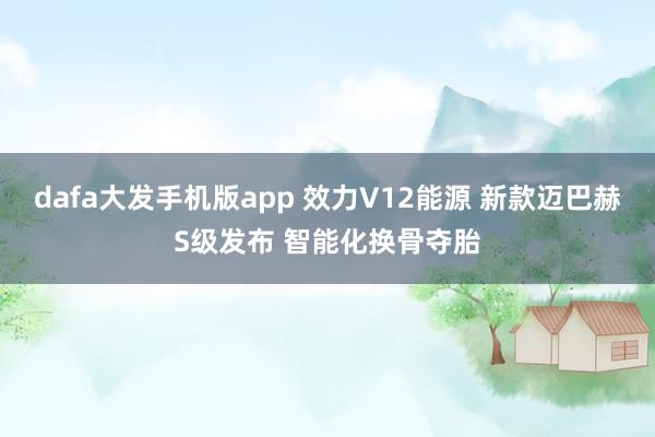 dafa大发手机版app 效力V12能源 新款迈巴赫S级发布 智能化换骨夺胎