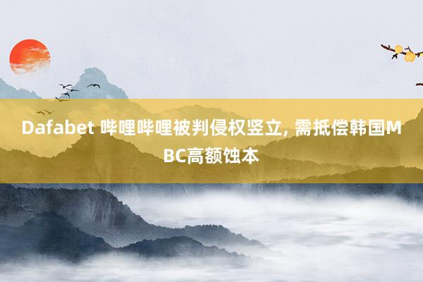 Dafabet 哔哩哔哩被判侵权竖立， 需抵偿韩国MBC高额蚀本