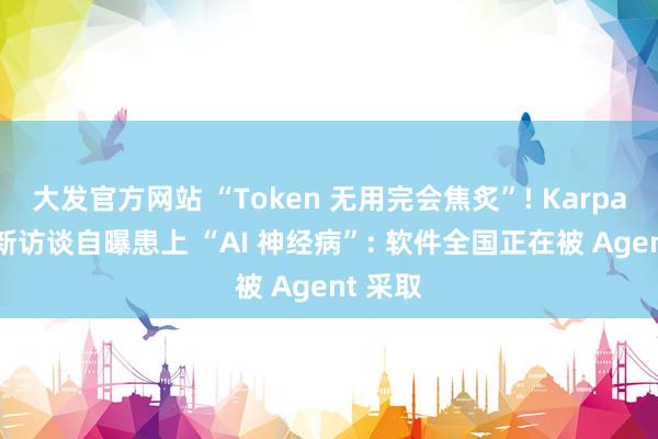 大发官方网站 “Token 无用完会焦炙”! Karpathy最新访谈自曝患上 “AI 神经病”: 软件全国正在被 Agent 采取