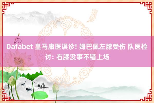 Dafabet 皇马庸医误诊! 姆巴佩左膝受伤 队医检讨: 右膝没事不错上场