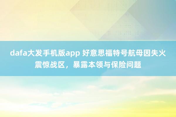 dafa大发手机版app 好意思福特号航母因失火震惊战区，暴露本领与保险问题