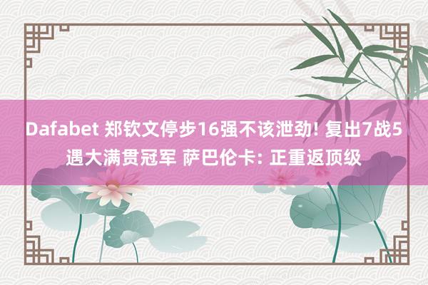 Dafabet 郑钦文停步16强不该泄劲! 复出7战5遇大满贯冠军 萨巴伦卡: 正重返顶级