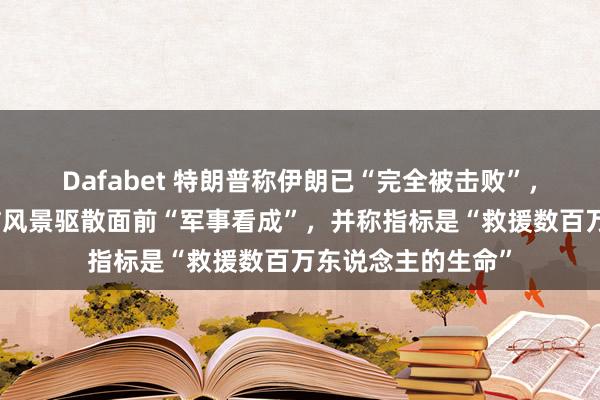 Dafabet 特朗普称伊朗已“完全被击败”，默示但愿通过酬酢风景驱散面前“军事看成”，并称指标是“救援数百万东说念主的生命”