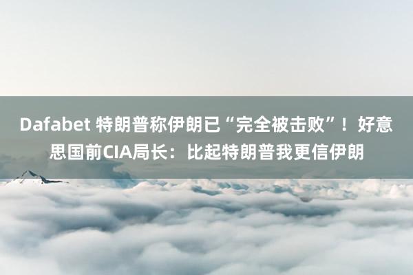 Dafabet 特朗普称伊朗已“完全被击败”！好意思国前CIA局长：比起特朗普我更信伊朗