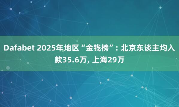 Dafabet 2025年地区“金钱榜”: 北京东谈主均入款35.6万, 上海29万