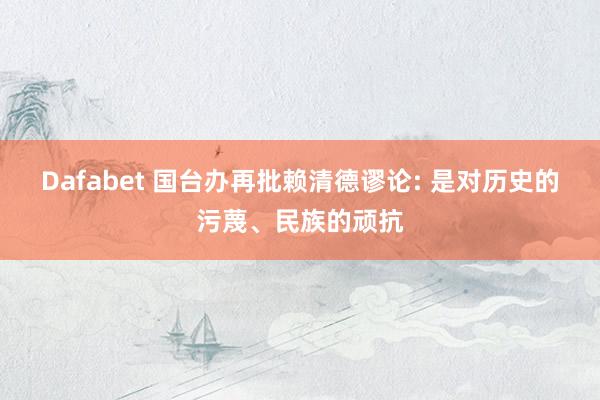 Dafabet 国台办再批赖清德谬论: 是对历史的污蔑、民族的顽抗